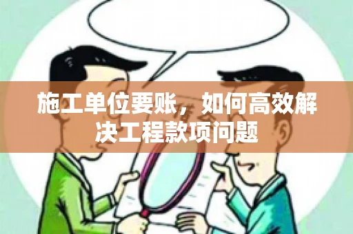 施工单位要账，如何高效解决工程款项问题