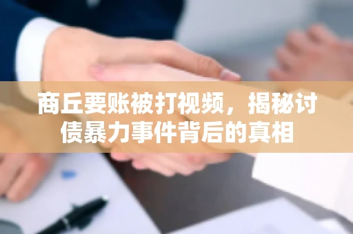 商丘要账被打视频，揭秘讨债暴力事件背后的真相