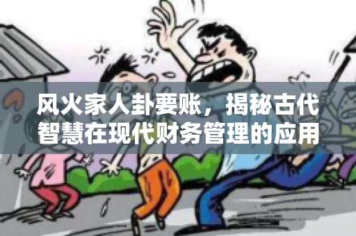 风火家人卦要账，揭秘古代智慧在现代财务管理的应用
