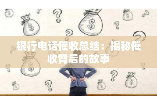 银行电话催收总结：揭秘催收背后的故事