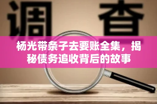 杨光带条子去要账全集，揭秘债务追收背后的故事