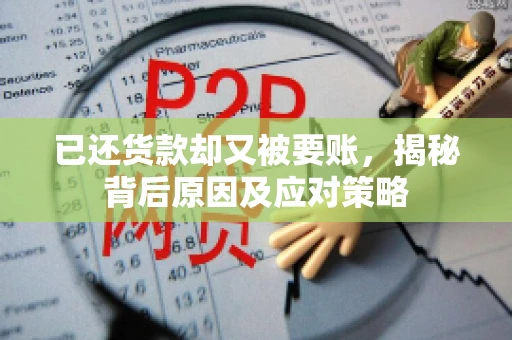 已还货款却又被要账，揭秘背后原因及应对策略