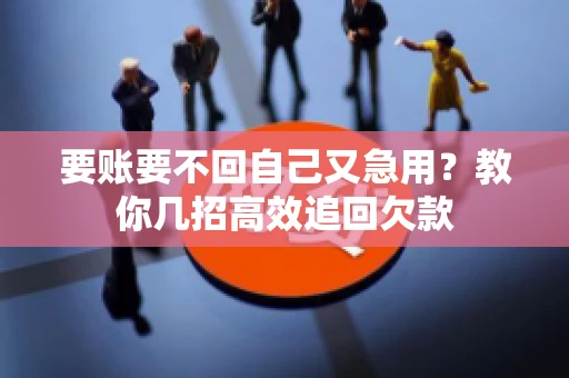 要账要不回自己又急用？教你几招高效追回欠款