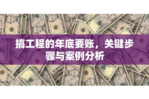 搞工程的年底要账，关键步骤与案例分析