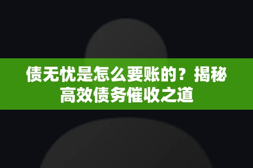 债无忧是怎么要账的？揭秘高效债务催收之道