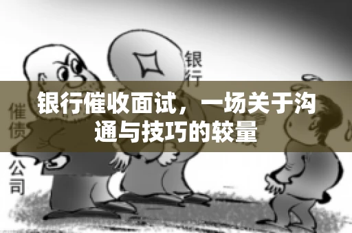 银行催收面试，一场关于沟通与技巧的较量