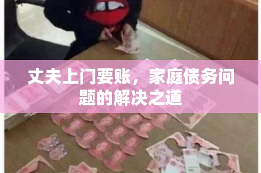 丈夫上门要账，家庭债务问题的解决之道