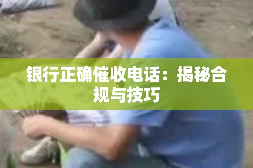 银行正确催收电话：揭秘合规与技巧