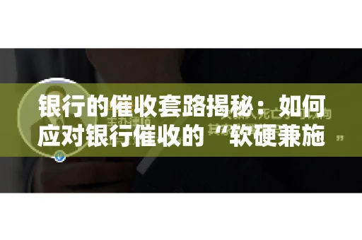 银行的催收套路揭秘：如何应对银行催收的“软硬兼施”