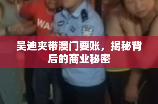 吴迪夹带澳门要账，揭秘背后的商业秘密