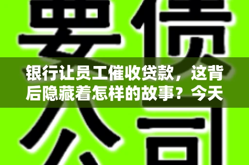 银行让员工催收贷款，这背后隐藏着怎样的故事？今天，我们就来聊聊这个话题。