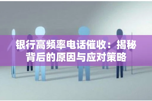 银行高频率电话催收：揭秘背后的原因与应对策略