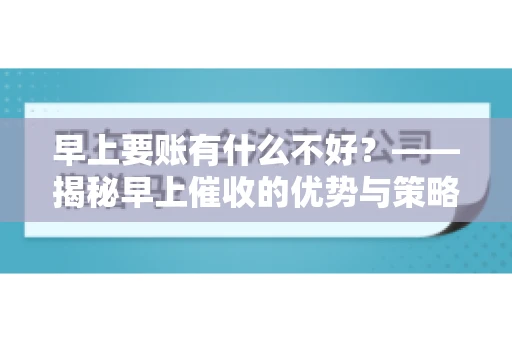 早上要账有什么不好？——揭秘早上催收的优势与策略