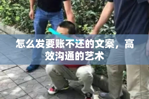 怎么发要账不还的文案，高效沟通的艺术