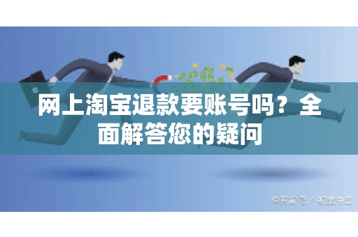 网上淘宝退款要账号吗？全面解答您的疑问
