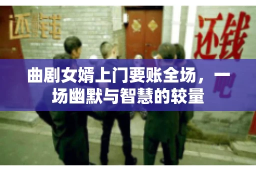 曲剧女婿上门要账全场，一场幽默与智慧的较量