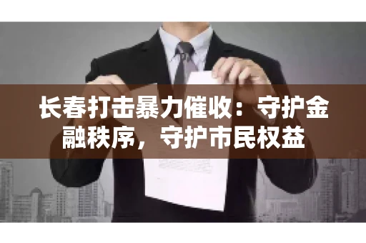长春打击暴力催收：守护金融秩序，守护市民权益