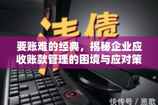 要账难的经典，揭秘企业应收账款管理的困境与应对策略
