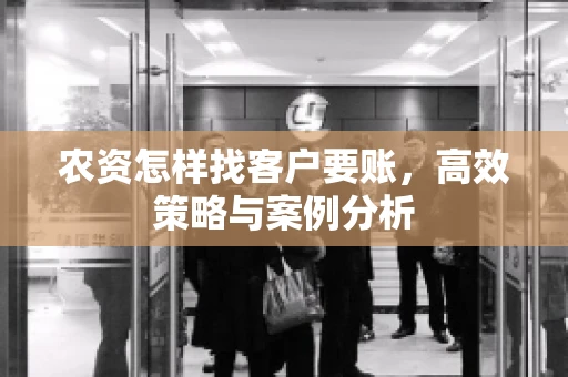 农资怎样找客户要账，高效策略与案例分析