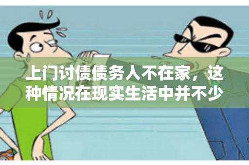 上门讨债债务人不在家，这种情况在现实生活中并不少见。作为债权人，面对债务人不在家的尴尬局面，我们该如何应对呢？今天，就让我们一起来探讨一下这个问题。