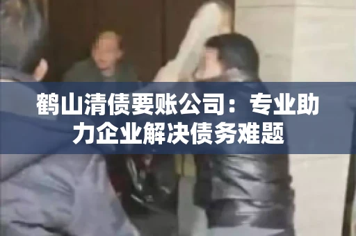 鹤山清债要账公司：专业助力企业解决债务难题