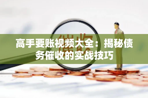 高手要账视频大全：揭秘债务催收的实战技巧