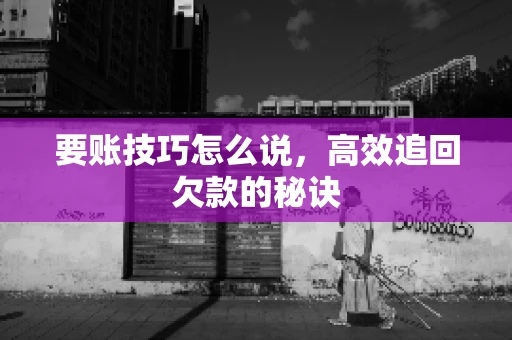 要账技巧怎么说，高效追回欠款的秘诀