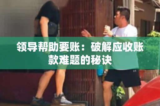 领导帮助要账：破解应收账款难题的秘诀