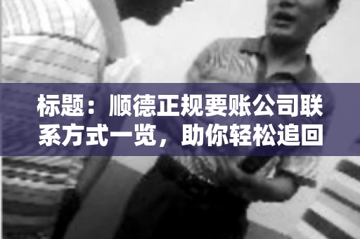 标题:顺德正规要账公司联系方式一览,助你轻松追回欠款 标题:顺德正规要账公司联系方式一览,助你轻松追回欠款