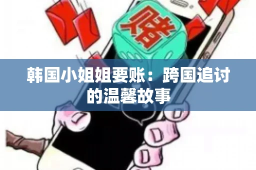 韩国小姐姐要账：跨国追讨的温馨故事