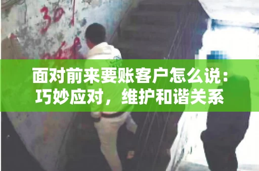 面对前来要账客户怎么说：巧妙应对，维护和谐关系