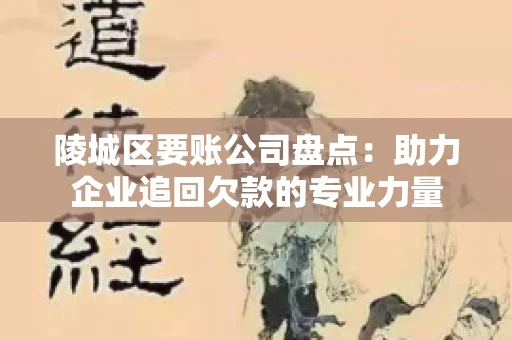 陵城区要账公司盘点：助力企业追回欠款的专业力量