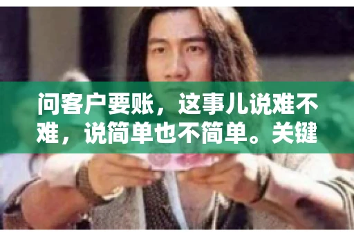 问客户要账,这事儿说难不难,说简单也不简单。关键是要掌握一些技巧,让整个要账过程既不伤和气,又能顺利收回款项。今天,我就来跟大家聊聊这个话题,希望能给大家带来一些实用的建议。 问客户要账,这事儿说难不难,说简单也不简单。关键是要掌握一些技巧,让整个要账过程既不伤和气,又能顺利收回款项。今天,我就来跟大家聊聊这个话题,希望能给大家带来一些实用的建议。