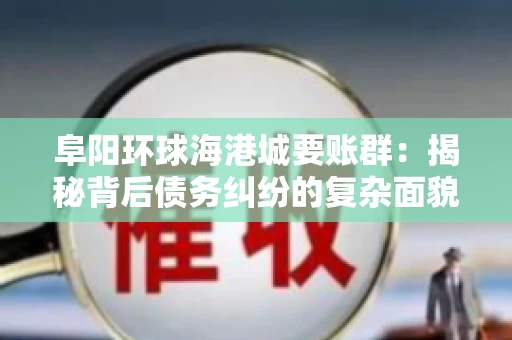 阜阳环球海港城要账群：揭秘背后债务纠纷的复杂面貌