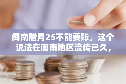 闽南腊月25不能要账，这个说法在闽南地区流传已久，很多人都知道，但究竟是什么原因，又有什么依据呢？今天，我们就来聊聊这个话题。
