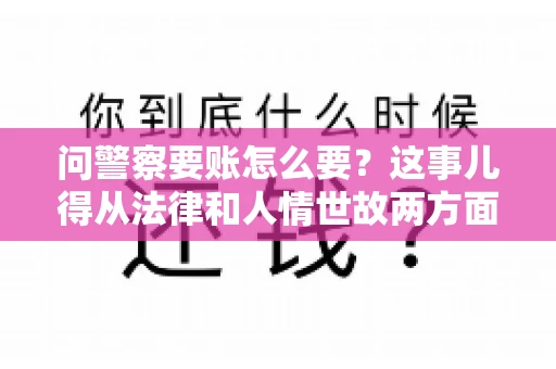 问警察要账怎么要？这事儿得从法律和人情世故两方面来说。咱们先说法律，再聊聊实际操作中的一些小技巧。