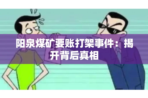阳泉煤矿要账打架事件：揭开背后真相
