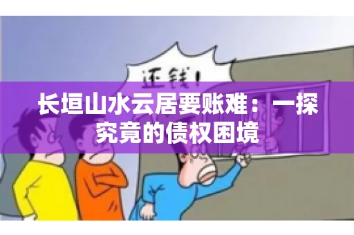 长垣山水云居要账难：一探究竟的债权困境