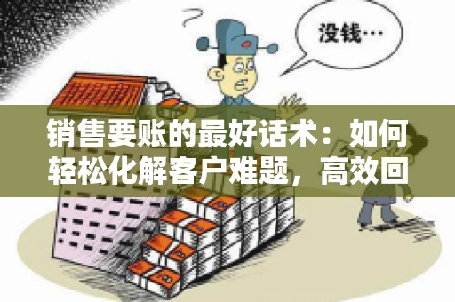 销售要账的最好话术：如何轻松化解客户难题，高效回款