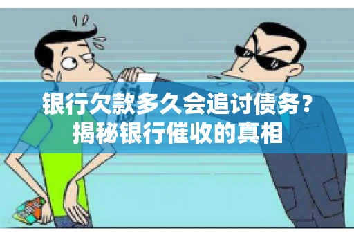 银行欠款多久会追讨债务？揭秘银行催收的真相