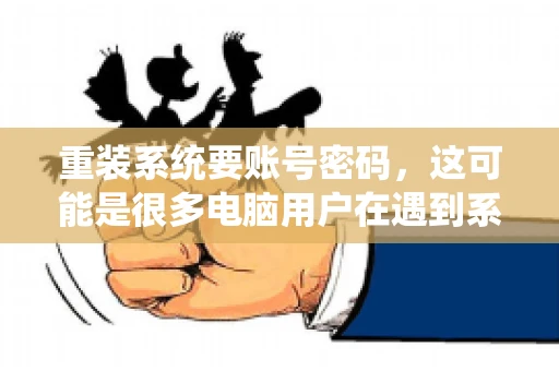 重装系统要账号密码，这可能是很多电脑用户在遇到系统问题时都会遇到的一个问题。今天，我就来和大家聊聊这个话题，希望能帮助到那些正在为重装系统而烦恼的朋友们。