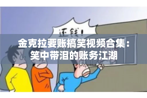 金克拉要账搞笑视频合集：笑中带泪的账务江湖