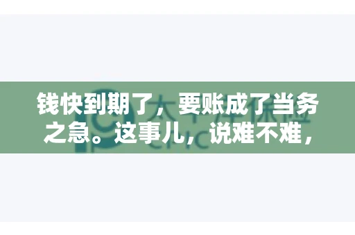 钱快到期了，要账成了当务之急。这事儿，说难不难，说简单也不简单。今天咱们就来聊聊，钱快到期了，怎么才能顺利要回账。