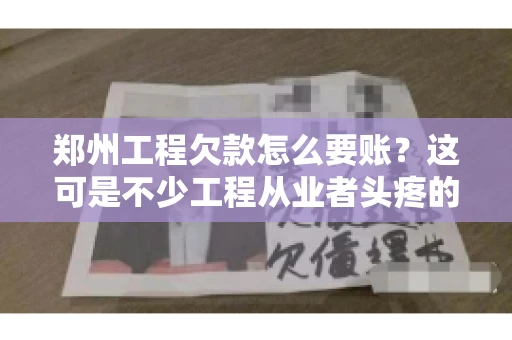 郑州工程欠款怎么要账？这可是不少工程从业者头疼的问题。今天，咱们就来聊聊这个话题，希望能给大家提供一些有用的建议。