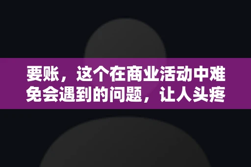 要账，这个在商业活动中难免会遇到的问题，让人头疼不已。那么，要账时需要送些什么东西呢？今天，我们就来聊聊这个话题。