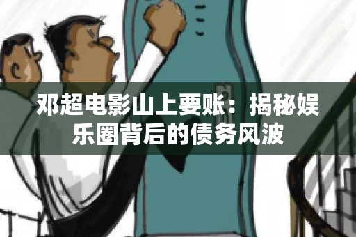 邓超电影山上要账：揭秘娱乐圈背后的债务风波
