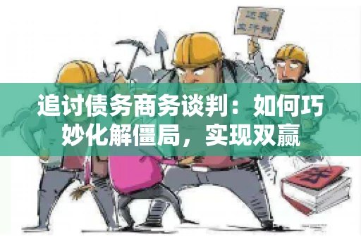 追讨债务商务谈判：如何巧妙化解僵局，实现双赢