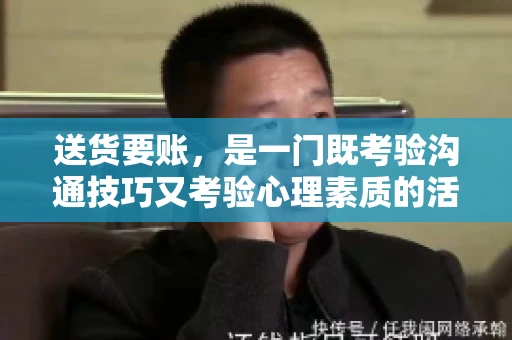 送货要账，是一门既考验沟通技巧又考验心理素质的活儿。今天，咱们就来聊聊送货要账的话术，看看如何用得体、有效的方式，让客户心甘情愿地支付货款。