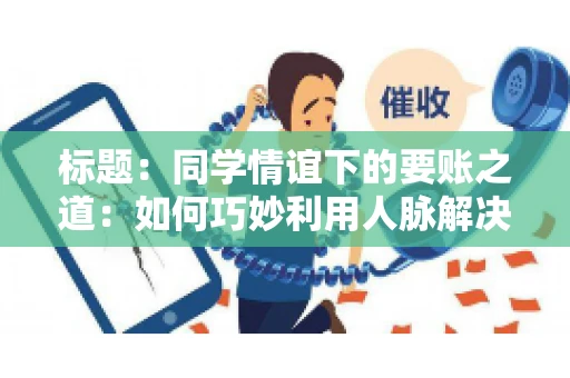 标题：同学情谊下的要账之道：如何巧妙利用人脉解决欠款问题
