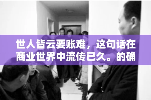 世人皆云要账难，这句话在商业世界中流传已久。的确，要账难，难就难在它不仅考验着企业的财务管理能力，更考验着企业的法律意识和执行力。今天，我们就来聊聊这个话题，看看要账难在哪里，如何才能让要账变得不那么难。